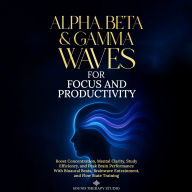 Alpha, Beta & Gamma Waves for Focus and Productivity: Boost Concentration, Mental Clarity, Study Efficiency, and Peak Brain Performance With Binaural Beats, Brainwave Entrainment, and Flow State Training