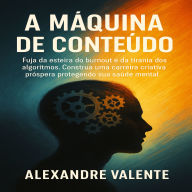 A Máquina de Conteúdo: Fuja da esteira do burnout e da tirania dos algoritmos. Construa uma carreira criativa próspera protegendo sua saúde mental.