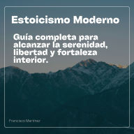 Estoicismo Moderno: Guía Completa para alcanzar la serenidad, Libertad y Fortaleza Interior: Transforma tu mente y tu vida con enseñanzas de Marco Aurelio, Séneca y Epicteto aplicadas al mundo moderno. (Abridged)