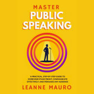 Master Public Speaking: A practical, step-by-step guide to Overcome Stage Fright, Communicate Effectively, and Persuade any Audience