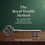 The Royal Wealth Method: How To Build Wealth, Buy Back Time, and Design The Life You Want
