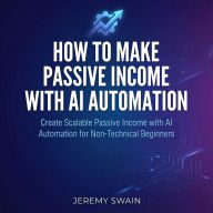 How to Make Passive Income with AI Automation: Create Scalable Passive Income with AI Automation for Non-Technical Beginners