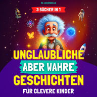 Unglaubliche, aber wahre Geschichten für clevere Kinder (3 BÜCHER IN 1): Inspirierende Geschichten und coole Fakten über Wissenschaft, Geschichte und die Welt - Wissen macht Spaß