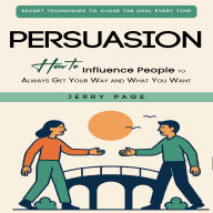 Persuasion: Secret Techniques to Close the Deal Every Time (How to Influence People to Always Get Your Way and What You Want)