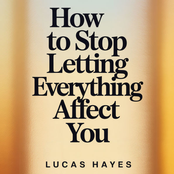 How To Stop Letting Everything Affect You: How To Break Free from Overthinking, Emotional Detachment, Anxiety, and the Mental Noise Controlling Your Life