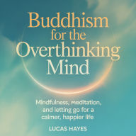Buddhism for the Overthinking Mind: Mindfulness, Meditation, and Letting Go for a Calmer, Happier Life