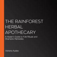 The Rainforest Herbal Apothecary: A Healer's Guide to Folk Rituals and Shamanic Remedies