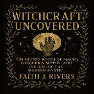Witchcraft Uncovered: The Hidden Roots of Magic, Forbidden Myths, and the Rise of the Modern Mystic