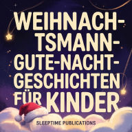 Weihnachtsmann-Gute-Nacht-Geschichten für Kinder: Zauberhafte Weihnachtsmärchen vom Weihnachtsmann, Elfen, Rentieren und festlichen Abenteuern