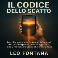 IL Codice dello Scatto: La guida per scattare foto professionali con lo smartphone, padroneggiare la luce e raccontare storie che emoziona