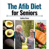 The AFib Diet for Seniors: A Heart-Healthy Guide with Age-Friendly Recipes & a 3-Week Plan to Manage Atrial Fibrillation