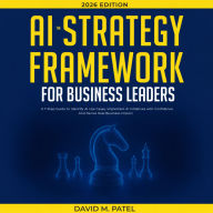 The AI Strategy Framework for Business Leaders: A 7-Step-Guide to Identify AI Use Cases, Implement AI Initiatives with Confidence And Derive Real Business Impact