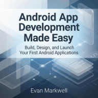 Android App Development Made Easy: Build, Design, and Launch Your First Android Applications