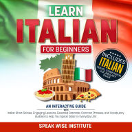 Learn Italian for Beginners: An Interactive Guide with Italian Short Stories, Engaging Lessons, Essential Grammar, Common Phrases, and Vocabulary Builders to Help You Speak Italian in Everyday Life!