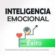Inteligencia Emocional para el Éxito: Técnicas Reales para Mejorar tu Autocontrol, Empatía y Comunicación, y Alcanzar el Éxito Duradero