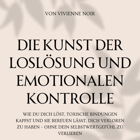Die Kunst Der Loslösung und Emotionalen Kontrolle: Wie du dich löst, toxische Bindungen kappst und sie bereuen lässt, dich verloren zu haben - ohne dein Selbstwertgefühl zu verlieren