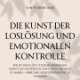 Die Kunst Der Loslösung und Emotionalen Kontrolle: Wie du dich löst, toxische Bindungen kappst und sie bereuen lässt, dich verloren zu haben - ohne dein Selbstwertgefühl zu verlieren