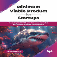 Minimum Viable Product for Startups: Mastering the MVP lifecycle from strategic market research to sustainable product scaling