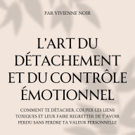 L'Art du Détachement et du Contrôle Émotionnel: Comment te détacher, couper les liens toxiques et leur faire regretter de t'avoir perdu sans perdre ta valeur personnelle