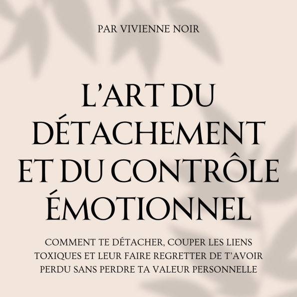 L'Art du Détachement et du Contrôle Émotionnel: Comment te détacher, couper les liens toxiques et leur faire regretter de t'avoir perdu sans perdre ta valeur personnelle