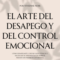 El Arte del Desapego y del Control Emocional: Cómo desapegarte, cortar lazos tóxicos y hacer que se arrepientan de haberte perdido sin perder tu autoestima