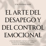 El Arte del Desapego y del Control Emocional: Cómo desapegarte, cortar lazos tóxicos y hacer que se arrepientan de haberte perdido sin perder tu autoestima