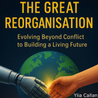The Great Reorganisation: Evolving Beyond Conflict to Building a Living Future