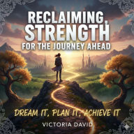 Reclaiming Strength for the Journey Ahead: Dream It, Plan It, Achieve It