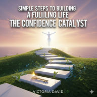 Simple Steps to Building a Fulfilling Life: The Confidence Catalyst