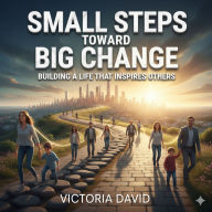 Small Steps Toward Big Change: Building a Life That Inspires Others