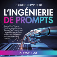 Le Guide Complet de l'Ingénierie de Prompts: Gagnez Plus d'Argent, Accélérez Votre Carrière et Devenez Plus Productif avec Moins d'Efforts et de Temps en Obtenant des Résultats IA Exceptionnels (avec ChatGPT)