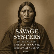 Savage Systers: Native Women, Violence, and Power in Colonial America Volume 1