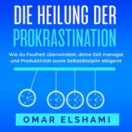 Die Heilung der Prokrastination: Wie du Faulheit überwindest, deine Zeit managst und Produktivität sowie Selbstdisziplin steigerst