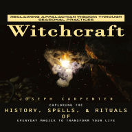 Witchcraft: Reclaiming Appalachian Wisdom Through Seasonal Practices (Exploring the History, Spells, & Rituals of Everyday Magick to Transform Your Life)