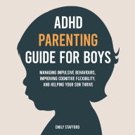 ADHD Parenting Guide for Boys: Managing Impulsive Behaviours, Improving Cognitive Flexibility, and Helping Your Son Thrive
