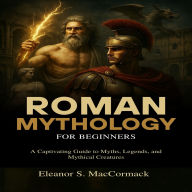 Roman Mythology for Beginners: A Captivating Guide to Myths, Legends, and Mythical Creatures