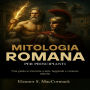 Mitologia Romana per principianti: Una guida avvincente a miti, leggende e creature mitiche