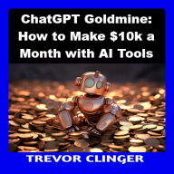 ChatGPT Goldmine: How to Make $10k a Month with AI Tools