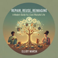 Repair, Reuse, Reimagine: A Modern Guide to a Less Wasteful Life