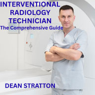 Interventional Radiology Technician - The Comprehensive Guide: Mastering Image-Guided Procedures, Patient Care, and Radiologic Innovation