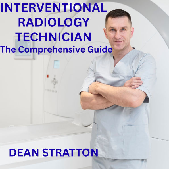 Interventional Radiology Technician - The Comprehensive Guide: Mastering Image-Guided Procedures, Patient Care, and Radiologic Innovation