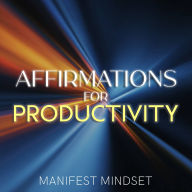 Affirmations for Productivity: Use Guided Meditation, the Law of Attraction, and Self-Hypnosis for Manifestation, Mindfulness, and Success