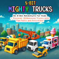 8-Bit Mighty Trucks: An 8-Bit Adventure for Kids Discover 20 Awesome Trucks with Fun Facts and Activities!