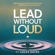 Lead Without Loud: The Introvert's Guide to Influence, Confidence, and Success