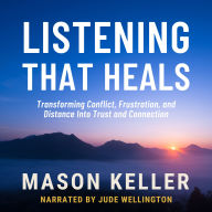 Listening That Heals: Transforming Conflict, Frustration, and Distance Into Trust and Connection