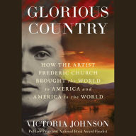 Glorious Country: How the Artist Frederic Church Brought the World to America and America to the World