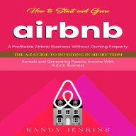 Airbnb: How to Start and Grow a Profitable Airbnb Business Without Owning Property (The a-z Guide to Investing in Short-term Rentals and Generating Passive Income With Airbnb Business)