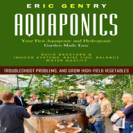 Aquaponics: Your First Aquaponic and Hydroponic Garden Made Easy (Build Backyard & Indoor Systems, Raise Fish, Balance Water Quality, Troubleshoot Problems, and Grow High-yield Vegetables)