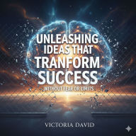 Unleashing Ideas That Transform Success: Without Fear or Limits