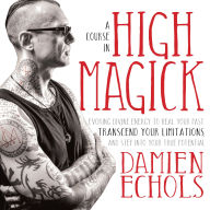 A Course in High Magick: Evoking Divine Energy to Heal Your Past, Transcend Your Limitations, and Step Into Your True Potential